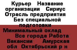 Курьер › Название организации ­ Сириус › Отрасль предприятия ­ Без специальной подготовки › Минимальный оклад ­ 80 000 - Все города Работа » Вакансии   . Амурская обл.,Октябрьский р-н